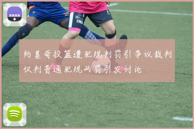 约基奇投篮遭犯规判罚引争议裁判仅判普通犯规两罚引发讨论