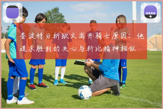 香波特分析欧文离开骑士原因：他追求胜利的决心与科比精神相似