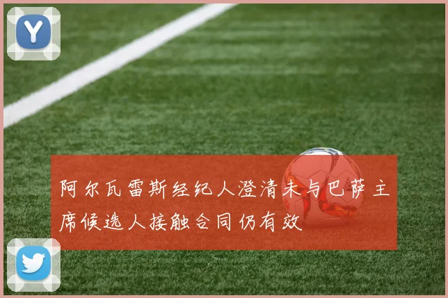 阿尔瓦雷斯经纪人澄清未与巴萨主席候选人接触合同仍有效