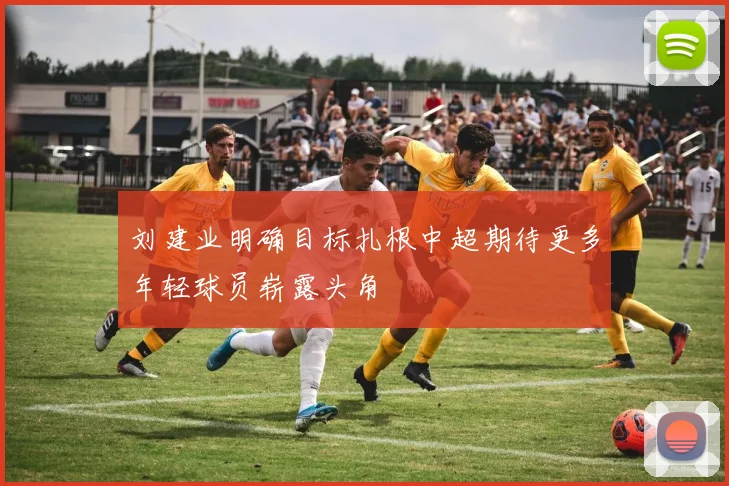 刘建业明确目标扎根中超期待更多年轻球员崭露头角