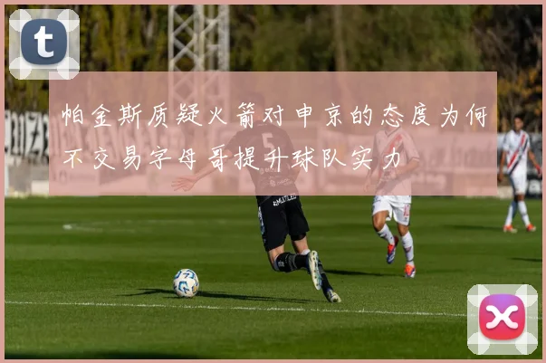 帕金斯质疑火箭对申京的态度为何不交易字母哥提升球队实力