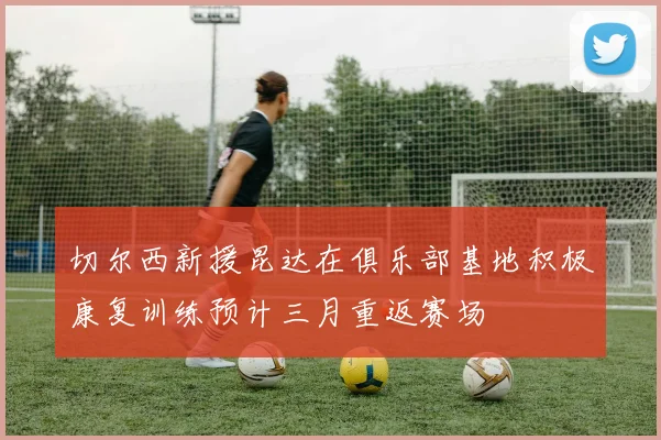 切尔西新援昆达在俱乐部基地积极康复训练预计三月重返赛场