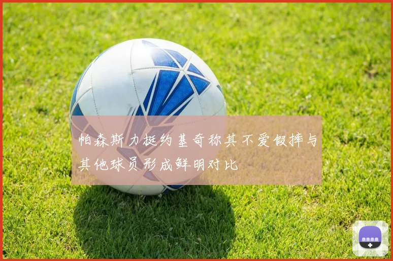 帕森斯力挺约基奇称其不爱假摔与其他球员形成鲜明对比