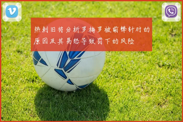 热刺旧将分析罗梅罗被前锋针对的原因及其易怒导致罚下的风险